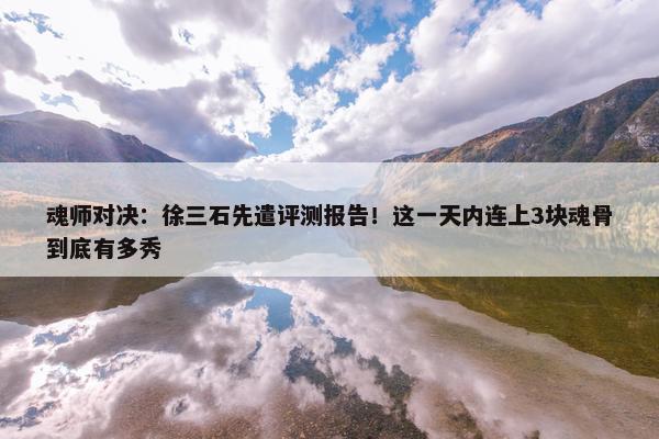 魂师对决：徐三石先遣评测报告！这一天内连上3块魂骨到底有多秀