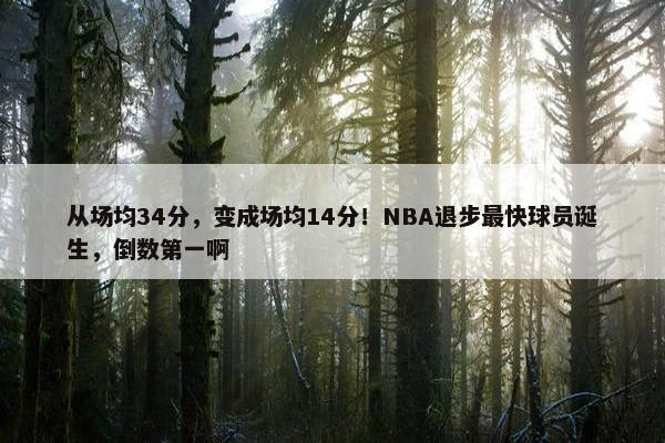 从场均34分，变成场均14分！NBA退步最快球员诞生，倒数第一啊