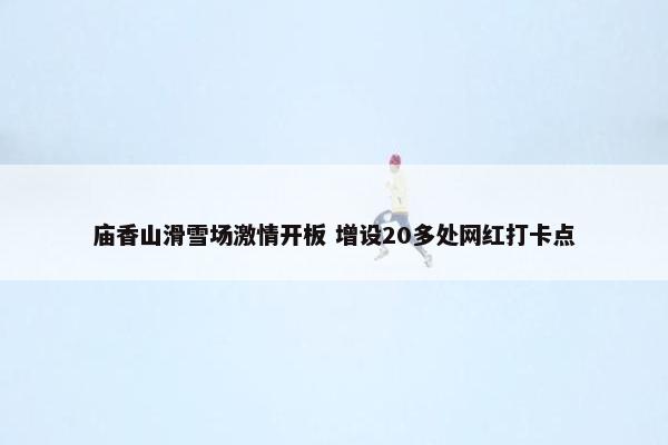 庙香山滑雪场激情开板 增设20多处网红打卡点