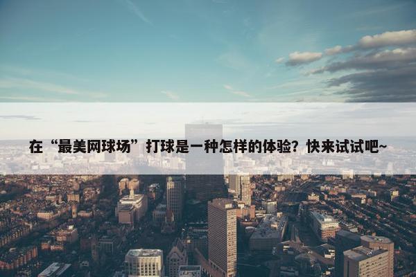 在“最美网球场”打球是一种怎样的体验？快来试试吧～