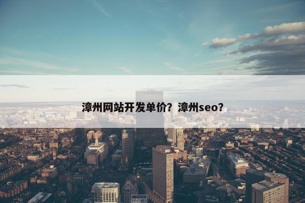 漳州网站开发单价？漳州seo？