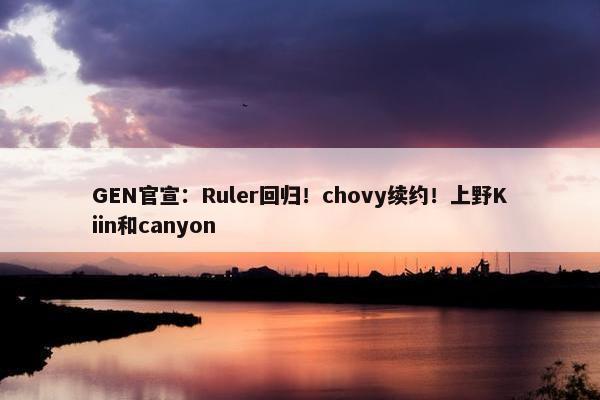 GEN官宣：Ruler回归！chovy续约！上野Kiin和canyon