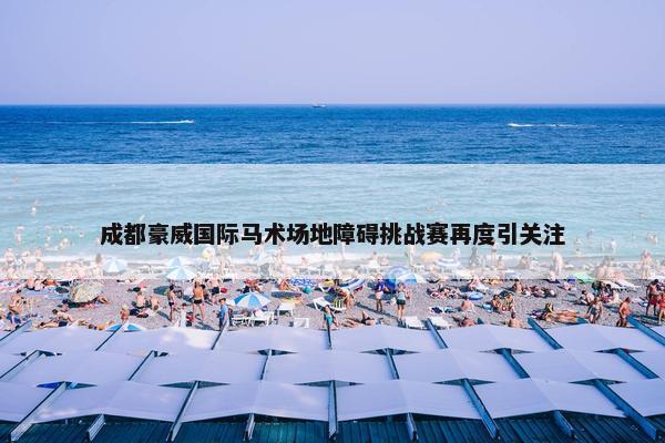 成都豪威国际马术场地障碍挑战赛再度引关注