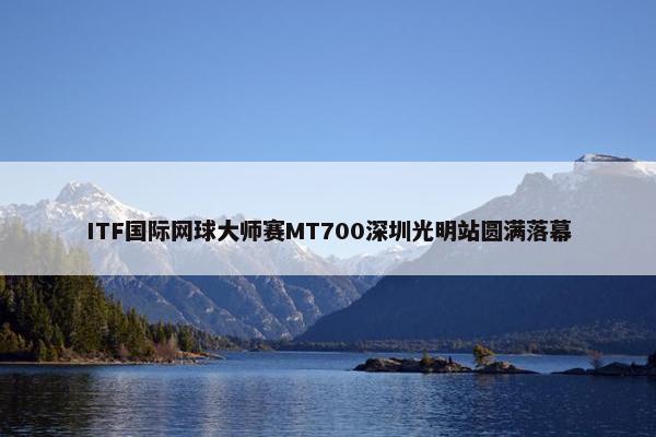 ITF国际网球大师赛MT700深圳光明站圆满落幕