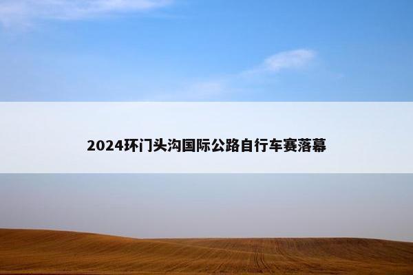 2024环门头沟国际公路自行车赛落幕