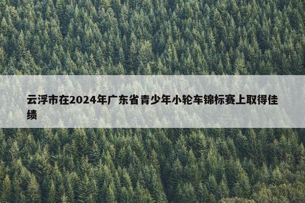 云浮市在2024年广东省青少年小轮车锦标赛上取得佳绩