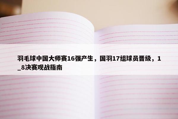 羽毛球中国大师赛16强产生，国羽17组球员晋级，1_8决赛观战指南