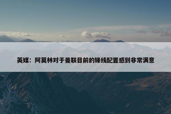 英媒：阿莫林对于曼联目前的锋线配置感到非常满意