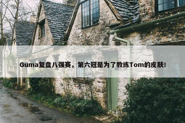 Guma复盘八强赛，第六冠是为了教练Tom的皮肤！