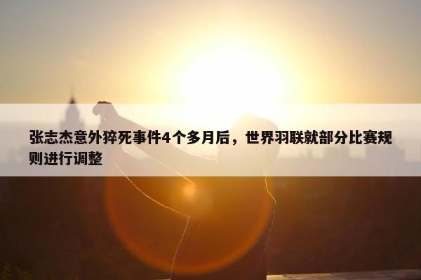 张志杰意外猝死事件4个多月后，世界羽联就部分比赛规则进行调整