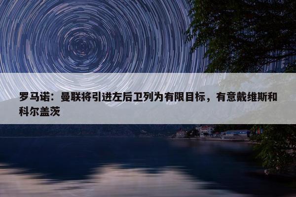 罗马诺：曼联将引进左后卫列为有限目标，有意戴维斯和科尔盖茨