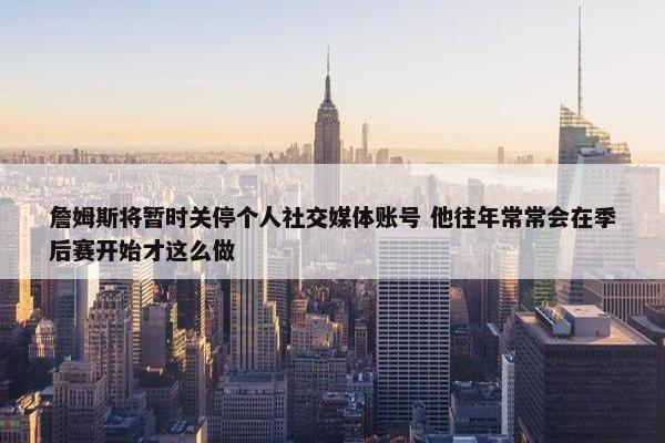 詹姆斯将暂时关停个人社交媒体账号 他往年常常会在季后赛开始才这么做