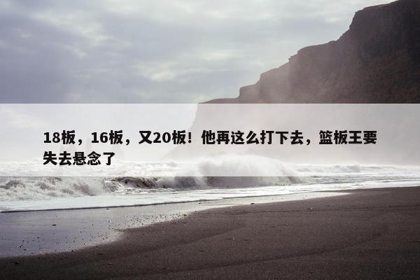 18板，16板，又20板！他再这么打下去，篮板王要失去悬念了