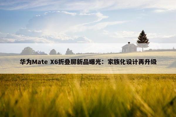 华为Mate X6折叠屏新品曝光：家族化设计再升级