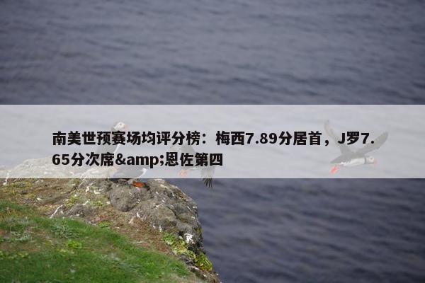 南美世预赛场均评分榜：梅西7.89分居首，J罗7.65分次席&恩佐第四