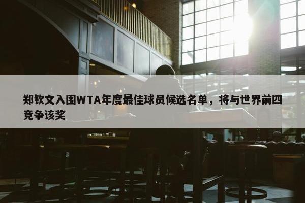 郑钦文入围WTA年度最佳球员候选名单，将与世界前四竞争该奖