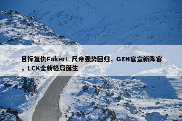 目标复仇Faker！尺帝强势回归，GEN官宣新阵容，LCK全新格局诞生