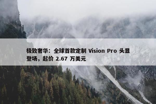 极致奢华：全球首款定制 Vision Pro 头显登场，起价 2.67 万美元