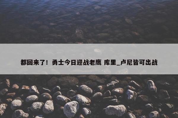 都回来了！勇士今日迎战老鹰 库里_卢尼皆可出战