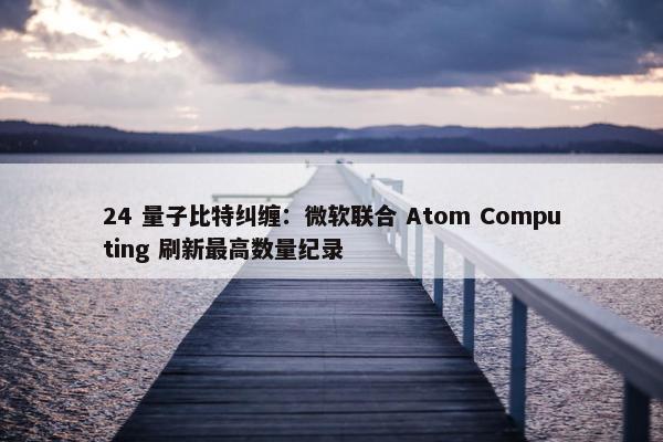 24 量子比特纠缠：微软联合 Atom Computing 刷新最高数量纪录