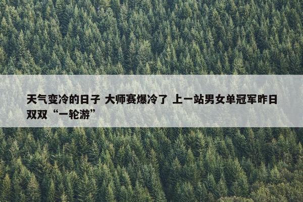 天气变冷的日子 大师赛爆冷了 上一站男女单冠军昨日双双“一轮游”