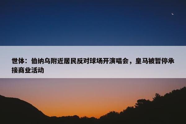 世体：伯纳乌附近居民反对球场开演唱会，皇马被暂停承接商业活动