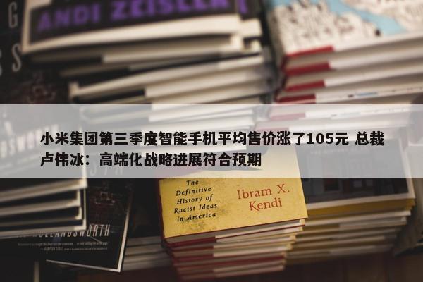 小米集团第三季度智能手机平均售价涨了105元 总裁卢伟冰：高端化战略进展符合预期