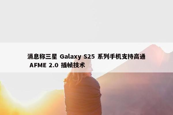 消息称三星 Galaxy S25 系列手机支持高通 AFME 2.0 插帧技术