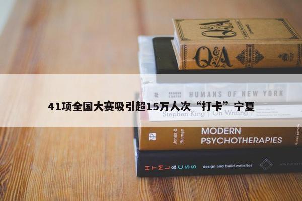 41项全国大赛吸引超15万人次“打卡”宁夏