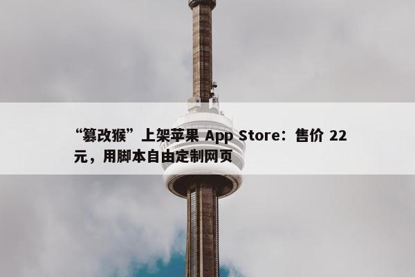 “篡改猴”上架苹果 App Store：售价 22 元，用脚本自由定制网页