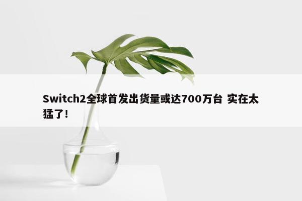 Switch2全球首发出货量或达700万台 实在太猛了！