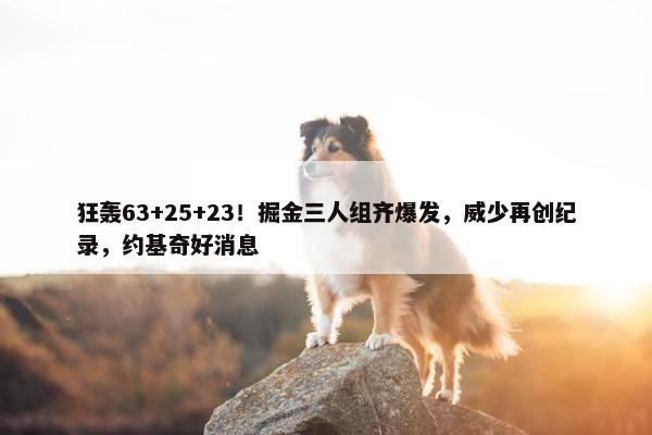 狂轰63+25+23！掘金三人组齐爆发，威少再创纪录，约基奇好消息