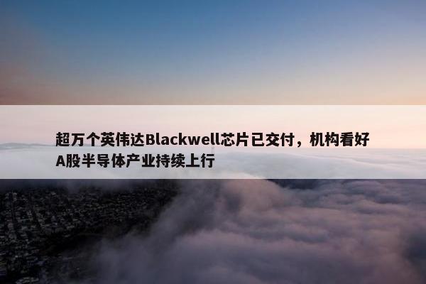 超万个英伟达Blackwell芯片已交付，机构看好A股半导体产业持续上行