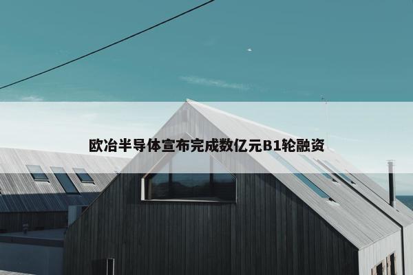 欧冶半导体宣布完成数亿元B1轮融资