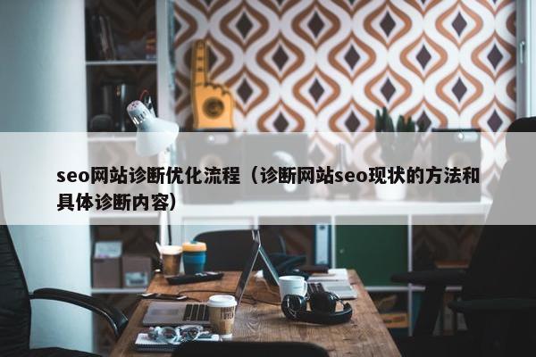 seo网站诊断优化流程（诊断网站seo现状的方法和具体诊断内容）