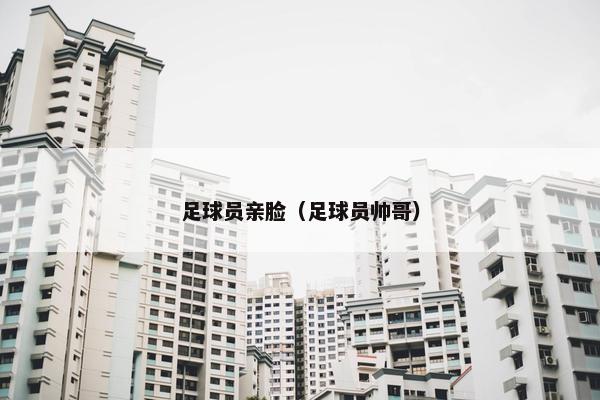 足球员亲脸（足球员帅哥）