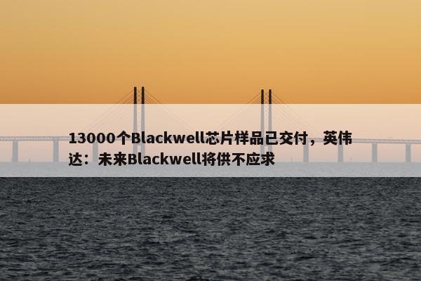 13000个Blackwell芯片样品已交付，英伟达：未来Blackwell将供不应求