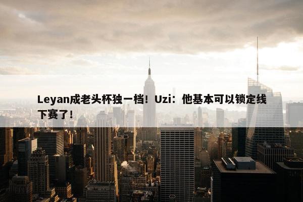 Leyan成老头杯独一档！Uzi：他基本可以锁定线下赛了！