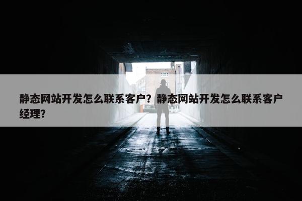 静态网站开发怎么联系客户？静态网站开发怎么联系客户经理？