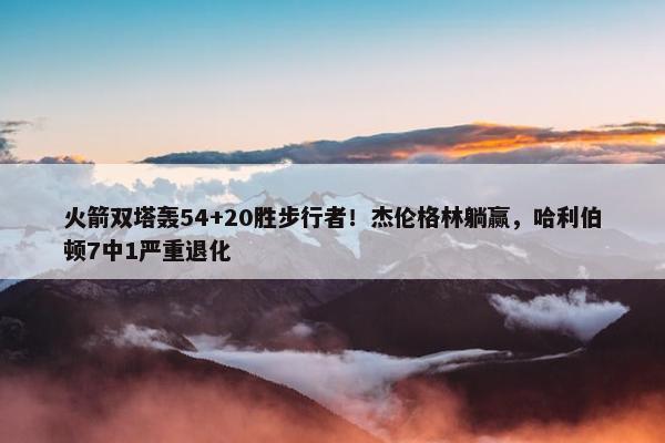 火箭双塔轰54+20胜步行者！杰伦格林躺赢，哈利伯顿7中1严重退化