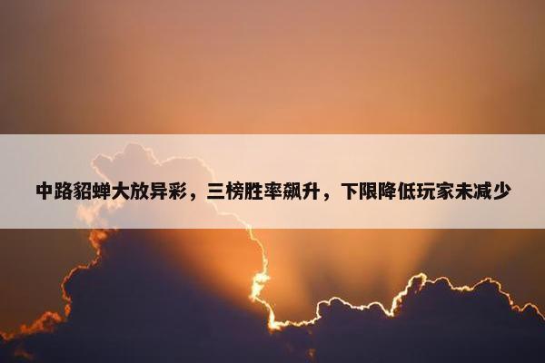 中路貂蝉大放异彩，三榜胜率飙升，下限降低玩家未减少