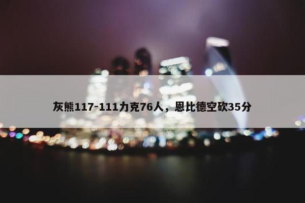 灰熊117-111力克76人，恩比德空砍35分