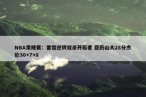 NBA常规赛：雷霆逆转双杀开拓者 亚历山大28分杰伦30+7+8