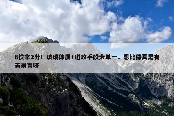 6投拿2分！玻璃体质+进攻手段太单一，恩比德真是有苦难言呀