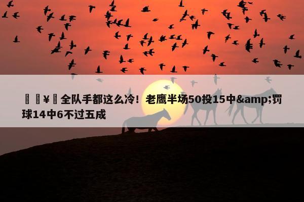 🥶全队手都这么冷！老鹰半场50投15中&罚球14中6不过五成