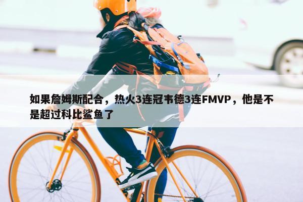 如果詹姆斯配合，热火3连冠韦德3连FMVP，他是不是超过科比鲨鱼了