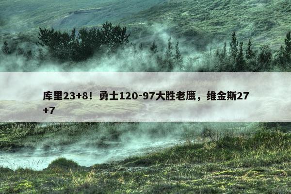 库里23+8！勇士120-97大胜老鹰，维金斯27+7