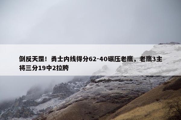 倒反天罡！勇士内线得分62-40碾压老鹰，老鹰3主将三分19中2拉胯