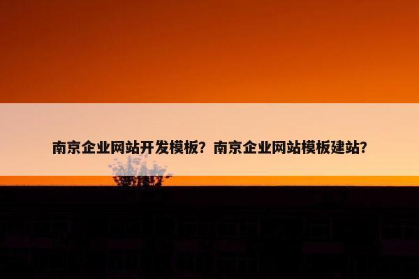 南京企业网站开发模板？南京企业网站模板建站？