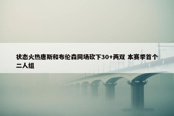 状态火热唐斯和布伦森同场砍下30+两双 本赛季首个二人组